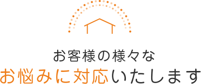 住まいの様々なお悩みに 対応いたします